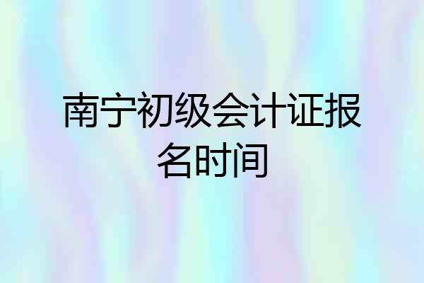 南宁初级会计证报名时间