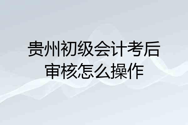 贵州初级会计考后审核怎么操作