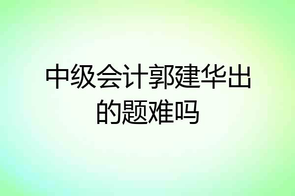 中级会计郭建华出的题难吗