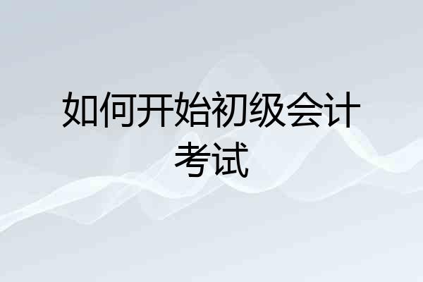 如何开始初级会计考试