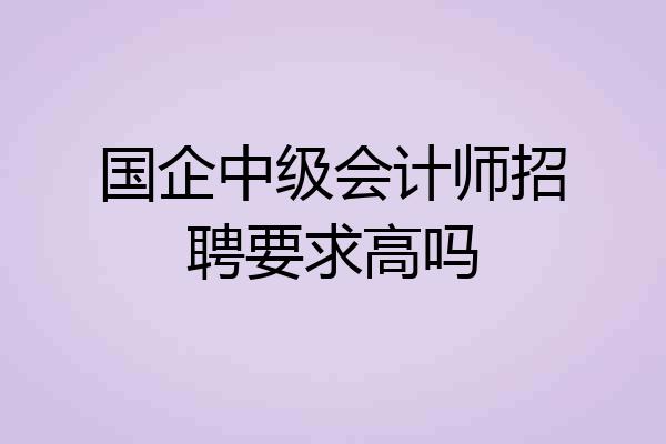 国企中级会计师招聘要求高吗