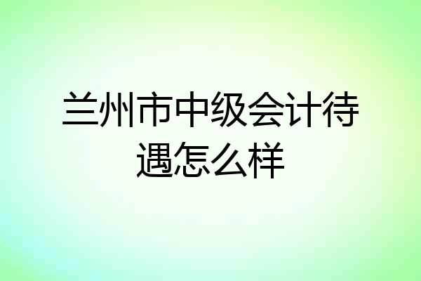 兰州市中级会计待遇怎么样