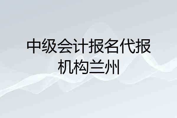 中级会计报名代报机构兰州
