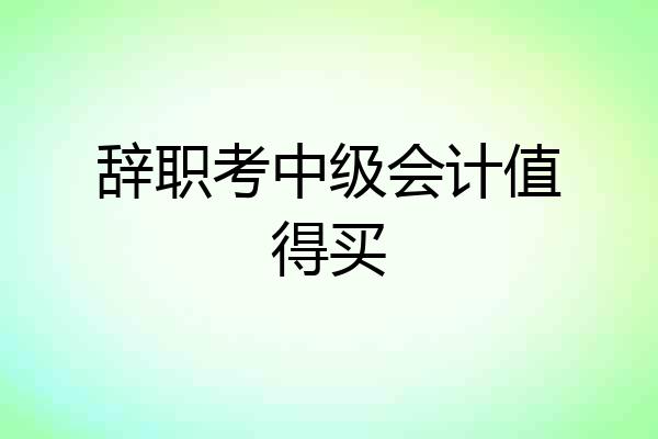 辞职考中级会计值得买