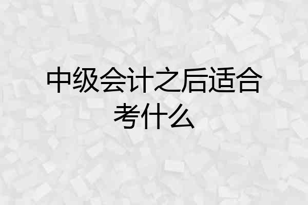 中级会计之后适合考什么