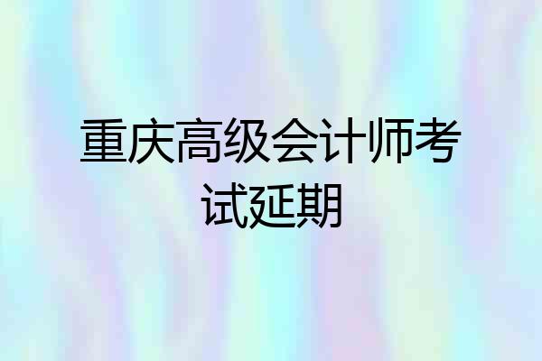 重庆高级会计师考试延期