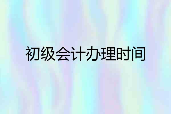 初级会计办理时间