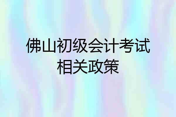 佛山初级会计考试相关政策