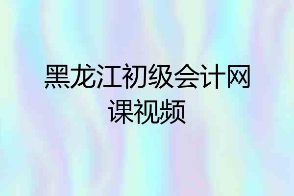 黑龙江初级会计网课视频