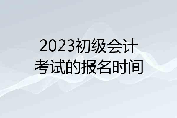 2023初级会计考试的报名时间