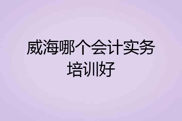 威海哪个会计实务培训好