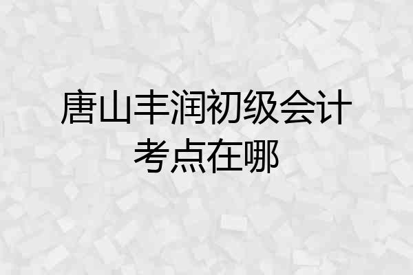 唐山丰润初级会计考点在哪