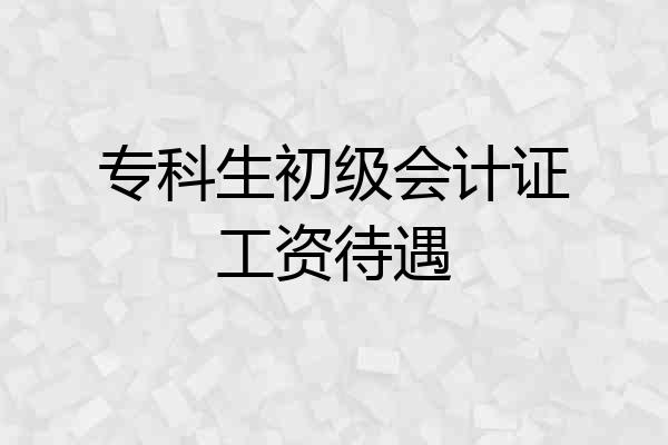 专科生初级会计证工资待遇