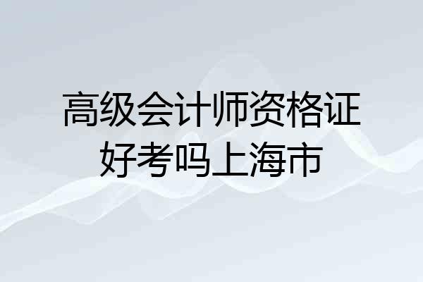 高级会计师资格证好考吗上海市
