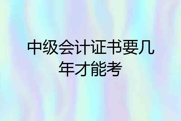 中级会计证书要几年才能考
