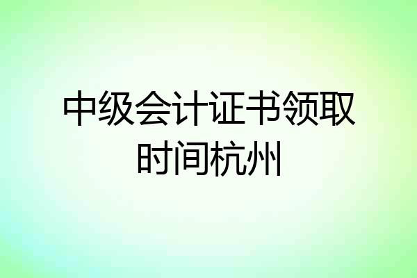中级会计证书领取时间杭州