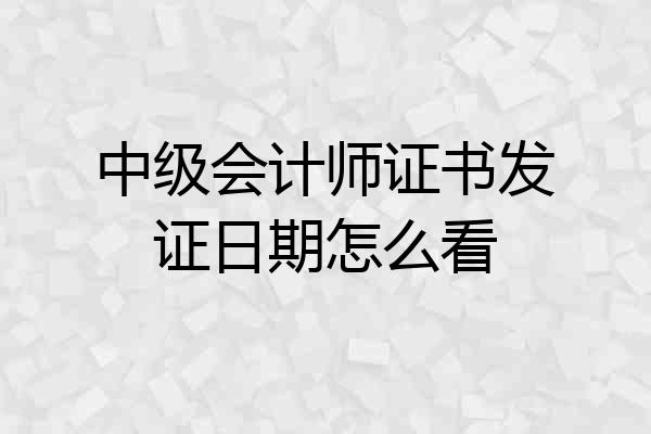 中级会计师证书发证日期怎么看