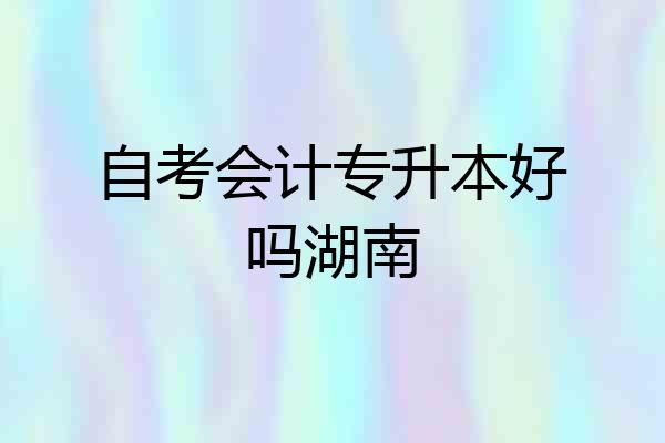自考会计专升本好吗湖南