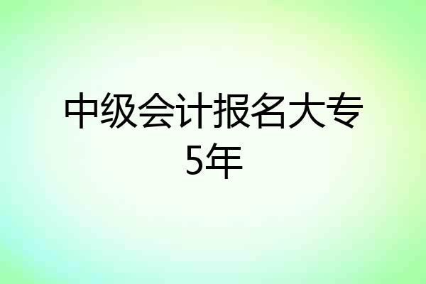 中级会计报名大专5年