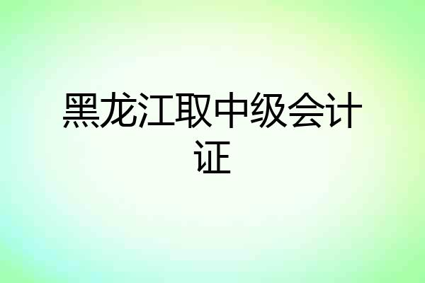 黑龙江取中级会计证