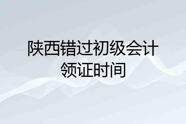 陕西错过初级会计领证时间