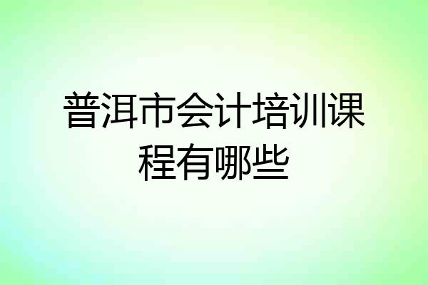 普洱市会计培训课程有哪些