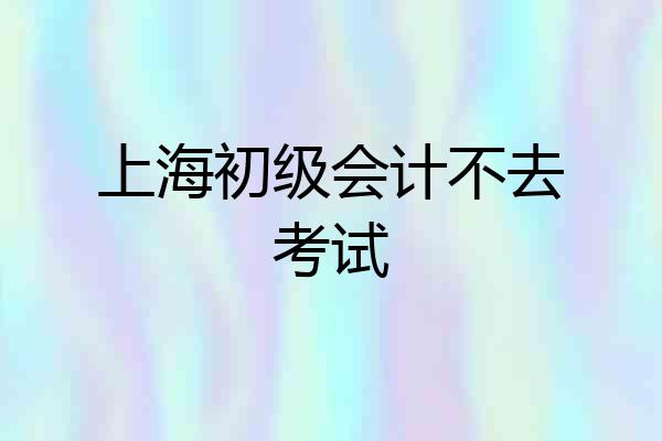 上海初级会计不去考试