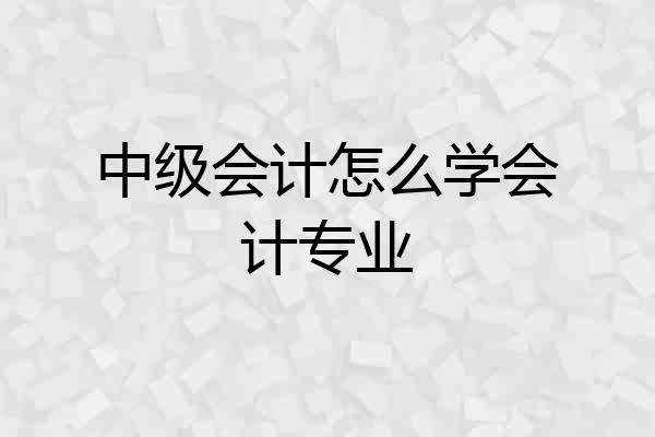 中级会计怎么学会计专业