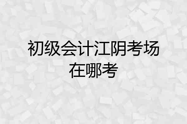 初级会计江阴考场在哪考