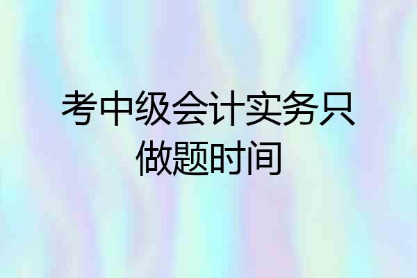 考中级会计实务只做题时间