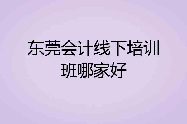 东莞会计线下培训班哪家好