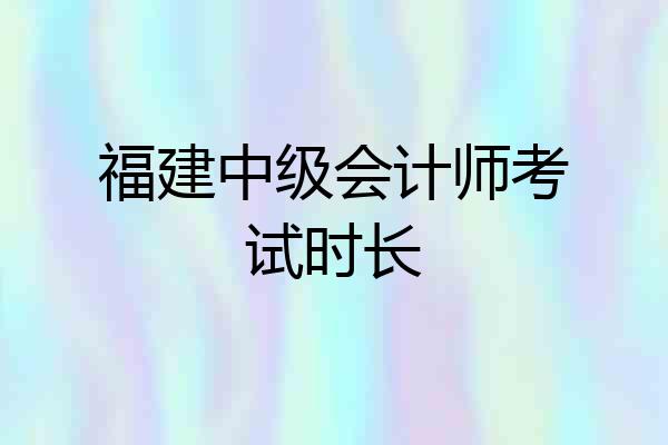 福建中级会计师考试时长