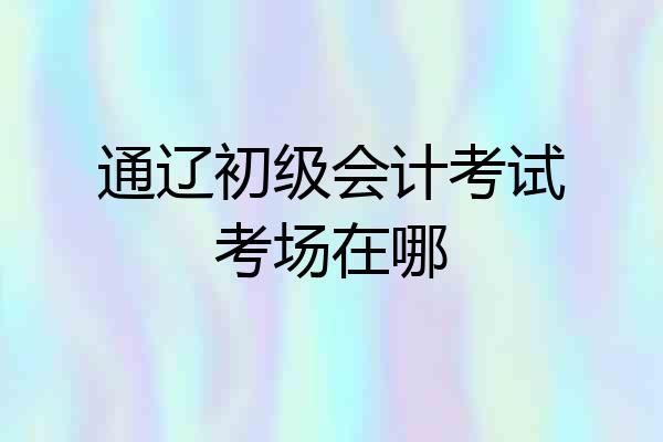 通辽初级会计考试考场在哪