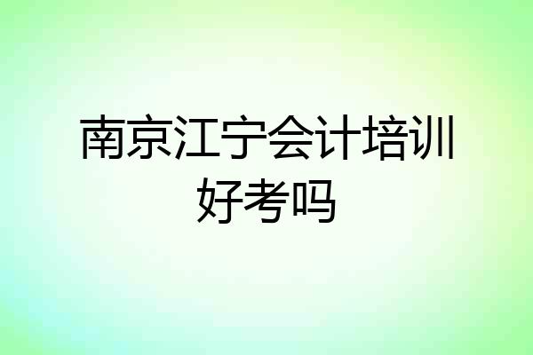 南京江宁会计培训好考吗