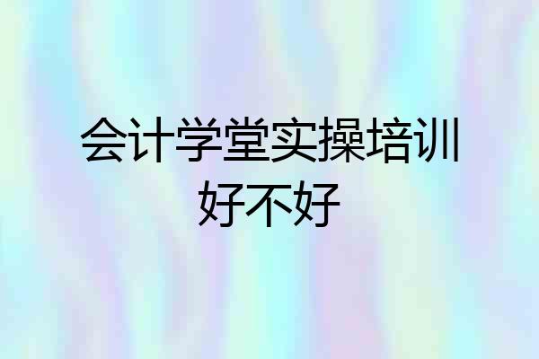会计学堂实操培训好不好