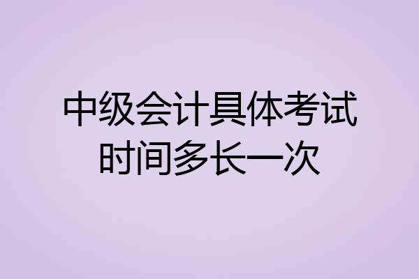 中级会计具体考试时间多长一次