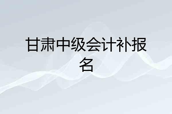甘肃中级会计补报名