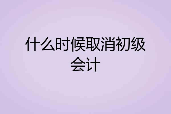 什么时候取消初级会计