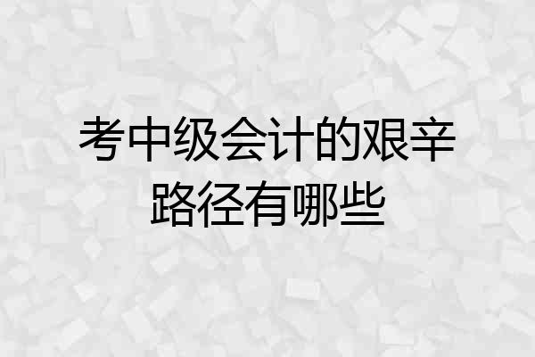 考中级会计的艰辛路径有哪些