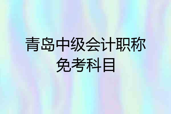 青岛中级会计职称免考科目