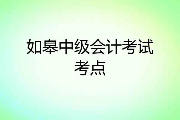 如皋中级会计考试考点