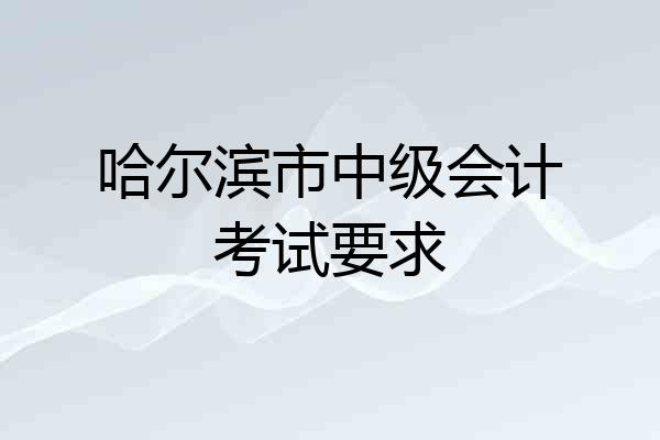 哈尔滨市中级会计考试要求