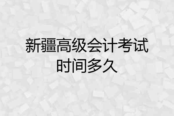 新疆高级会计考试时间多久