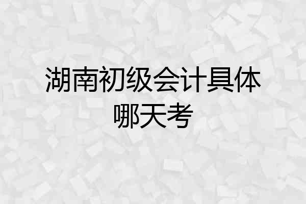湖南初级会计具体哪天考