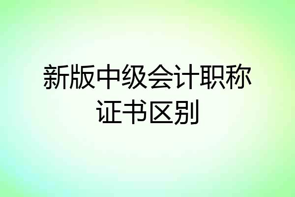 新版中级会计职称证书区别