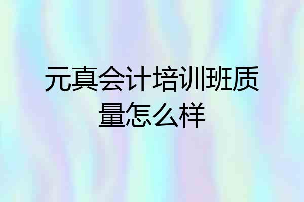 元真会计培训班质量怎么样