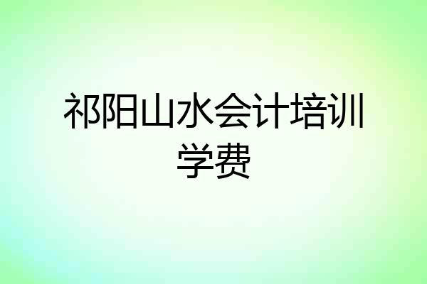 祁阳山水会计培训学费
