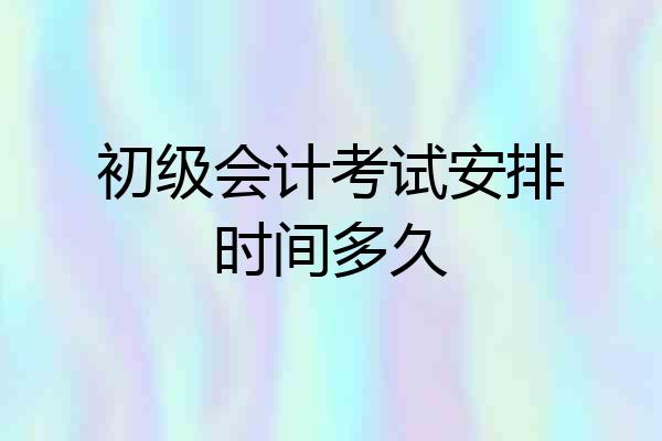 初级会计考试安排时间多久