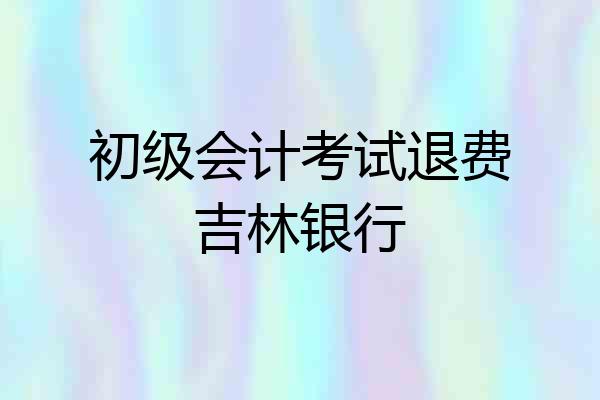 初级会计考试退费吉林银行