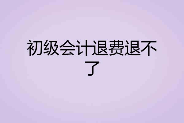 初级会计退费退不了